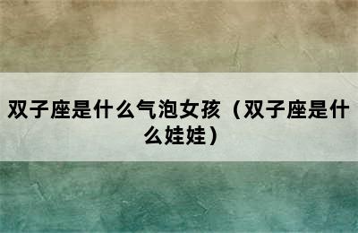 双子座是什么气泡女孩（双子座是什么娃娃）