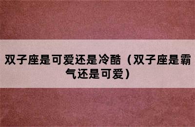 双子座是可爱还是冷酷（双子座是霸气还是可爱）