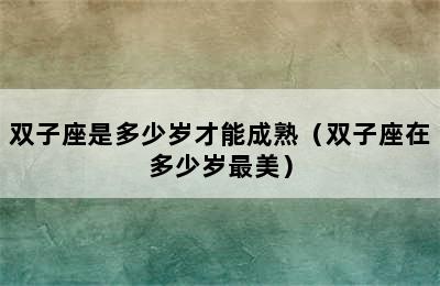 双子座是多少岁才能成熟（双子座在多少岁最美）