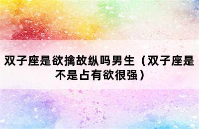 双子座是欲擒故纵吗男生（双子座是不是占有欲很强）