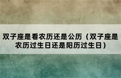 双子座是看农历还是公历（双子座是农历过生日还是阳历过生日）