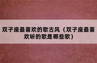 双子座最喜欢的歌古风（双子座最喜欢听的歌是哪些歌）