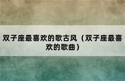 双子座最喜欢的歌古风（双子座最喜欢的歌曲）