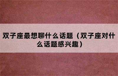 双子座最想聊什么话题（双子座对什么话题感兴趣）