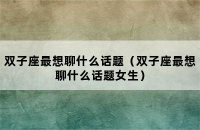 双子座最想聊什么话题（双子座最想聊什么话题女生）