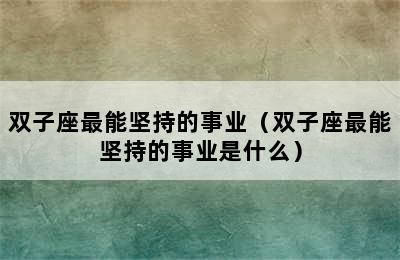 双子座最能坚持的事业（双子座最能坚持的事业是什么）