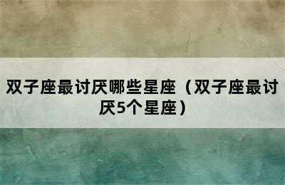 双子座最讨厌哪些星座（双子座最讨厌5个星座）