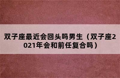 双子座最近会回头吗男生（双子座2021年会和前任复合吗）