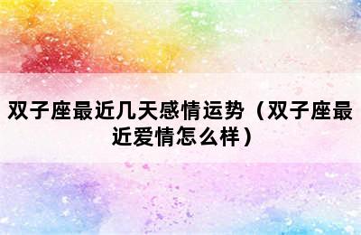 双子座最近几天感情运势（双子座最近爱情怎么样）