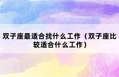 双子座最适合找什么工作（双子座比较适合什么工作）