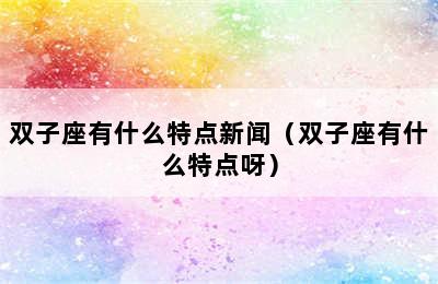 双子座有什么特点新闻（双子座有什么特点呀）