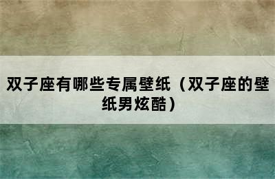 双子座有哪些专属壁纸（双子座的壁纸男炫酷）