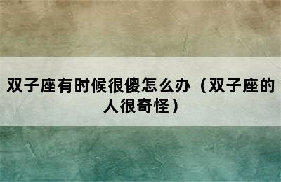 双子座有时候很傻怎么办（双子座的人很奇怪）