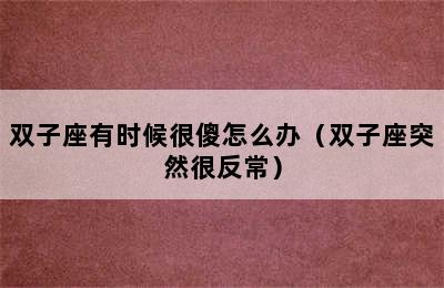 双子座有时候很傻怎么办（双子座突然很反常）