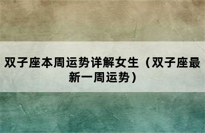 双子座本周运势详解女生（双子座最新一周运势）