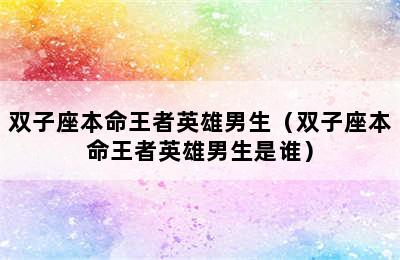 双子座本命王者英雄男生（双子座本命王者英雄男生是谁）