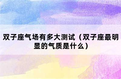 双子座气场有多大测试（双子座最明显的气质是什么）