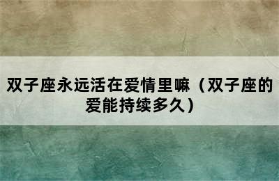 双子座永远活在爱情里嘛（双子座的爱能持续多久）