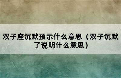 双子座沉默预示什么意思（双子沉默了说明什么意思）