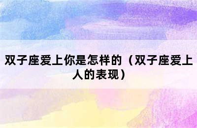 双子座爱上你是怎样的（双子座爱上人的表现）