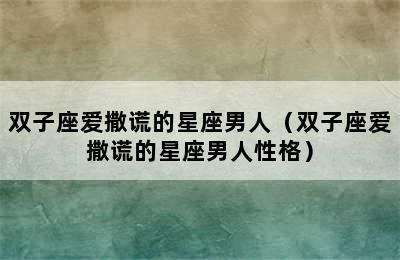 双子座爱撒谎的星座男人（双子座爱撒谎的星座男人性格）