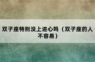 双子座特别没上进心吗（双子座的人不容易）