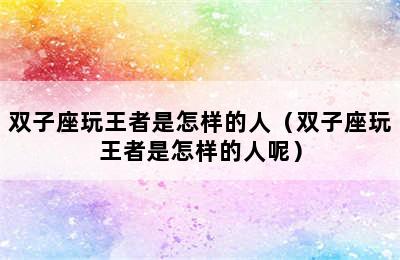 双子座玩王者是怎样的人（双子座玩王者是怎样的人呢）