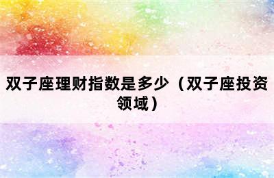 双子座理财指数是多少（双子座投资领域）