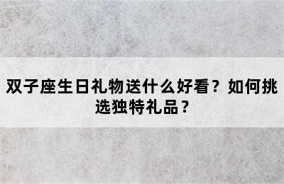 双子座生日礼物送什么好看？如何挑选独特礼品？