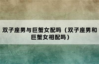 双子座男与巨蟹女配吗（双子座男和巨蟹女相配吗）