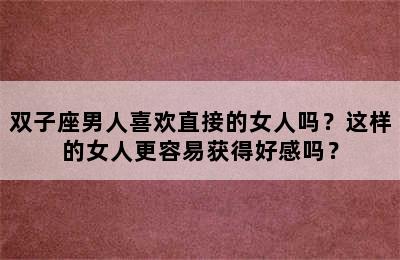 双子座男人喜欢直接的女人吗？这样的女人更容易获得好感吗？