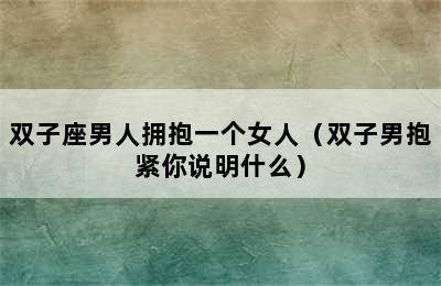 双子座男人拥抱一个女人（双子男抱紧你说明什么）