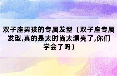 双子座男孩的专属发型（双子座专属发型,真的是太时尚太漂亮了,你们学会了吗）