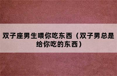 双子座男生喂你吃东西（双子男总是给你吃的东西）