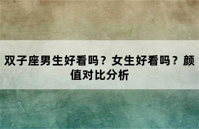 双子座男生好看吗？女生好看吗？颜值对比分析