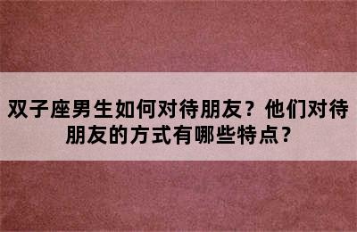 双子座男生如何对待朋友？他们对待朋友的方式有哪些特点？