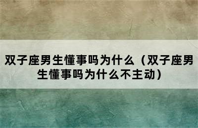 双子座男生懂事吗为什么（双子座男生懂事吗为什么不主动）