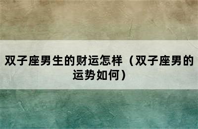 双子座男生的财运怎样（双子座男的运势如何）