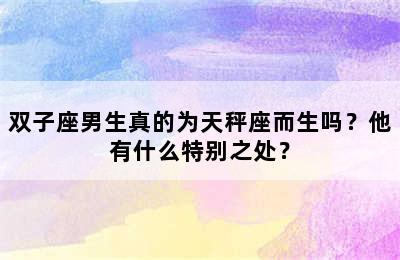 双子座男生真的为天秤座而生吗？他有什么特别之处？