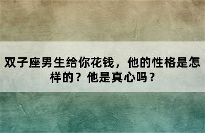 双子座男生给你花钱，他的性格是怎样的？他是真心吗？