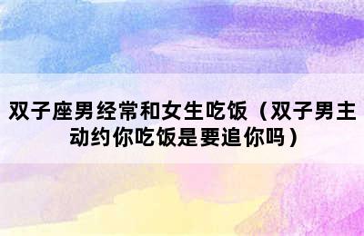 双子座男经常和女生吃饭（双子男主动约你吃饭是要追你吗）