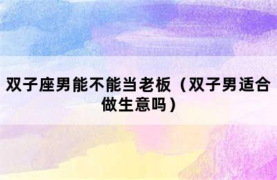 双子座男能不能当老板（双子男适合做生意吗）