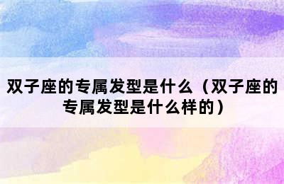 双子座的专属发型是什么（双子座的专属发型是什么样的）