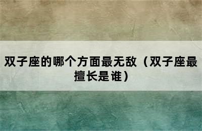 双子座的哪个方面最无敌（双子座最擅长是谁）