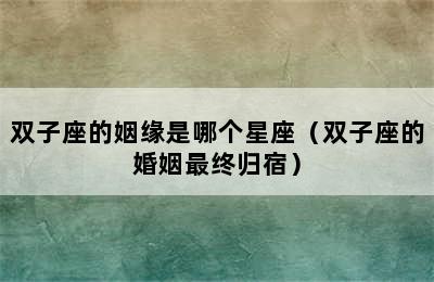 双子座的姻缘是哪个星座（双子座的婚姻最终归宿）