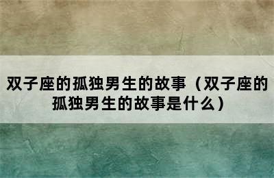 双子座的孤独男生的故事（双子座的孤独男生的故事是什么）