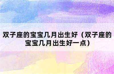 双子座的宝宝几月出生好（双子座的宝宝几月出生好一点）