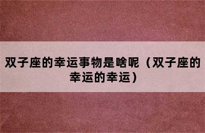 双子座的幸运事物是啥呢（双子座的幸运的幸运）