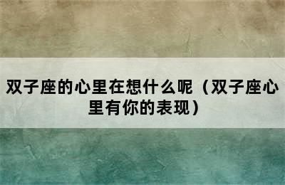 双子座的心里在想什么呢（双子座心里有你的表现）