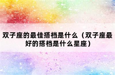 双子座的最佳搭档是什么（双子座最好的搭档是什么星座）